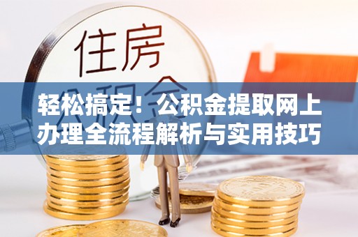 岳池轻松搞定！公积金提取网上办理全流程解析与实用技巧