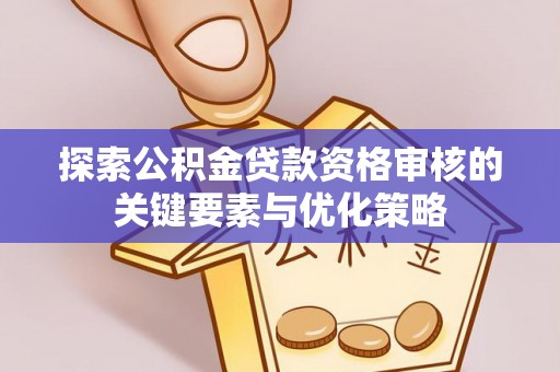 岳池探索公积金贷款资格审核的关键要素与优化策略