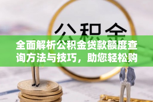 岳池全面解析公积金贷款额度查询方法与技巧，助您轻松购房