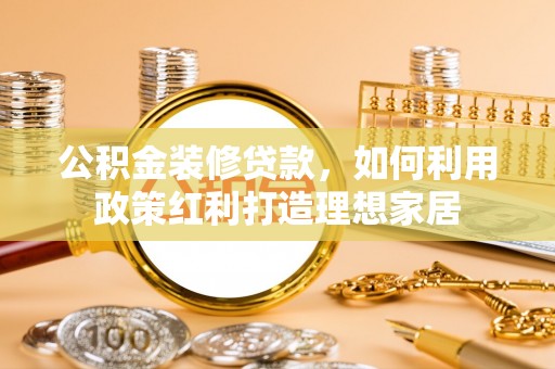 岳池公积金装修贷款，如何利用政策红利打造理想家居