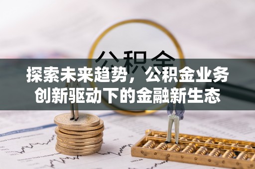 岳池探索未来趋势，公积金业务创新驱动下的金融新生态
