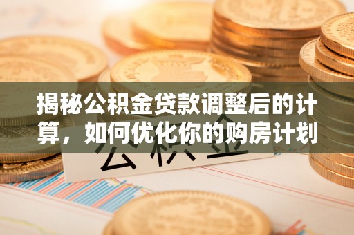 岳池揭秘公积金贷款调整后的计算，如何优化你的购房计划