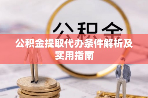 岳池公积金提取代办条件解析及实用指南
