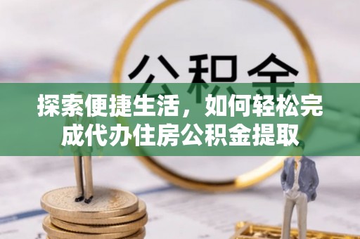 岳池探索便捷生活，如何轻松完成代办住房公积金提取