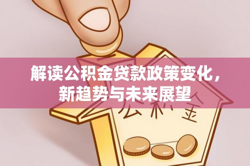 岳池解读公积金贷款政策变化，新趋势与未来展望