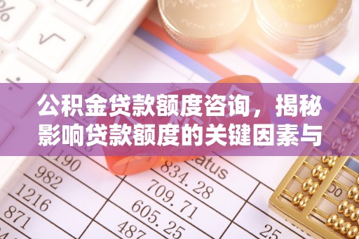 岳池公积金贷款额度咨询，揭秘影响贷款额度的关键因素与实用攻略
