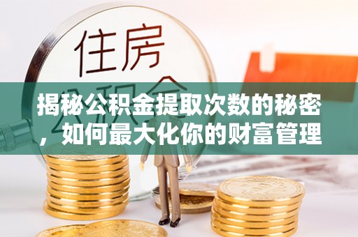 岳池揭秘公积金提取次数的秘密，如何最大化你的财富管理