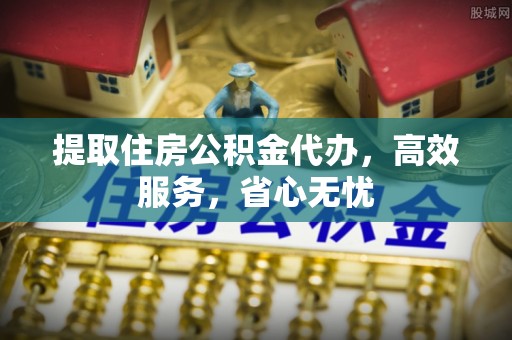 岳池提取住房公积金代办，高效服务，省心无忧