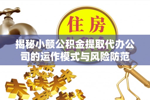 岳池揭秘小额公积金提取代办公司的运作模式与风险防范