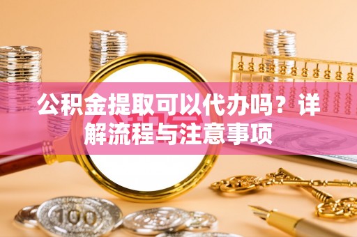 岳池公积金提取可以代办吗？详解流程与注意事项