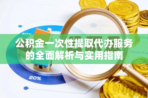 岳池公积金一次性提取代办服务的全面解析与实用指南