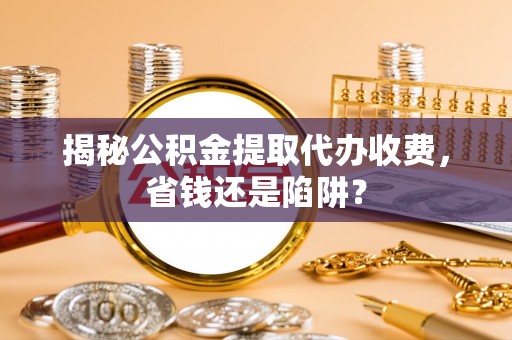 岳池揭秘公积金提取代办收费，省钱还是陷阱？