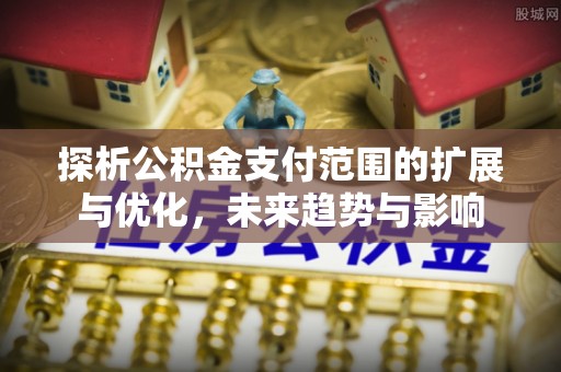 岳池探析公积金支付范围的扩展与优化，未来趋势与影响