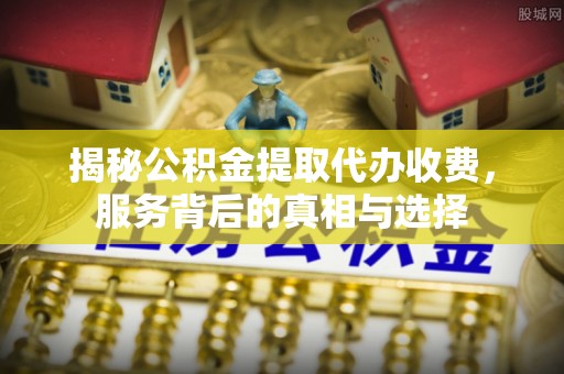岳池揭秘公积金提取代办收费，服务背后的真相与选择