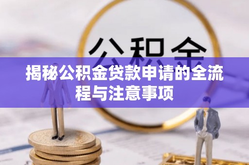 岳池揭秘公积金贷款申请的全流程与注意事项