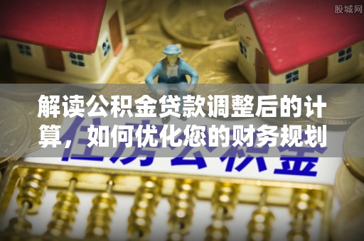 岳池解读公积金贷款调整后的计算，如何优化您的财务规划