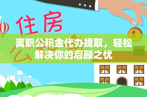 岳池离职公积金代办提取，轻松解决你的后顾之忧