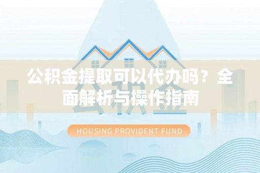 岳池公积金提取可以代办吗？全面解析与操作指南