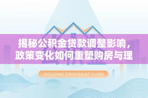 岳池揭秘公积金贷款调整影响，政策变化如何重塑购房与理财规划
