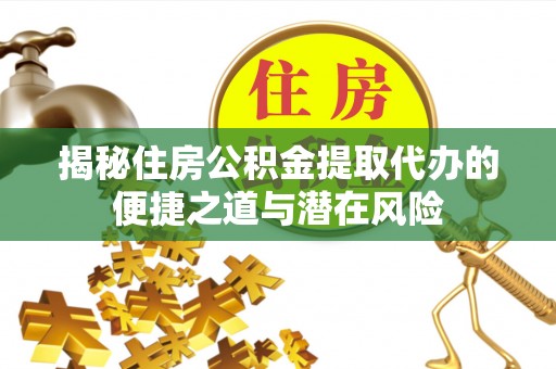 岳池揭秘住房公积金提取代办的便捷之道与潜在风险