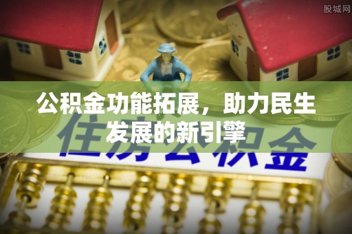 岳池公积金功能拓展，助力民生发展的新引擎