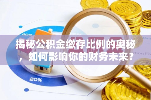岳池揭秘公积金缴存比例的奥秘，如何影响你的财务未来？