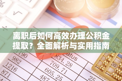 岳池离职后如何高效办理公积金提取？全面解析与实用指南