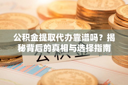 岳池公积金提取代办靠谱吗？揭秘背后的真相与选择指南