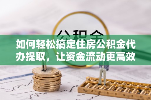 岳池如何轻松搞定住房公积金代办提取，让资金流动更高效