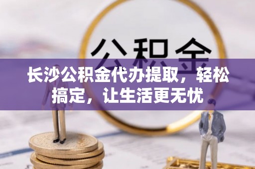 岳池长沙公积金代办提取，轻松搞定，让生活更无忧