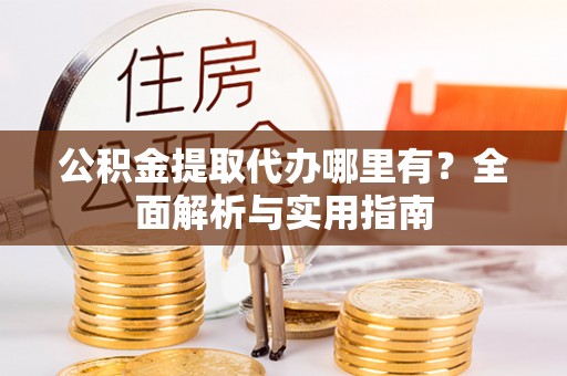 岳池公积金提取代办哪里有？全面解析与实用指南