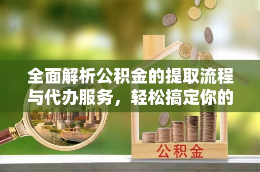 岳池全面解析公积金的提取流程与代办服务，轻松搞定你的公积金咨询代办提取