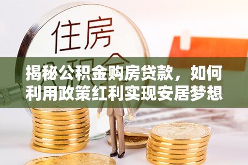 岳池揭秘公积金购房贷款，如何利用政策红利实现安居梦想