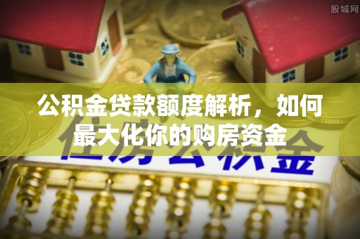 岳池公积金贷款额度解析，如何最大化你的购房资金