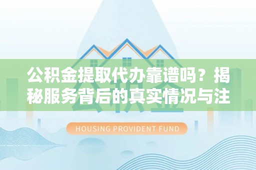 岳池公积金提取代办靠谱吗？揭秘服务背后的真实情况与注意事项