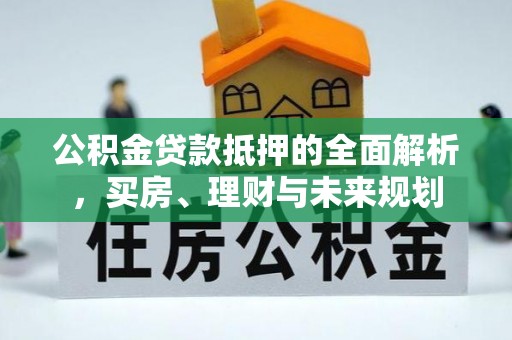 岳池公积金贷款抵押的全面解析，买房、理财与未来规划