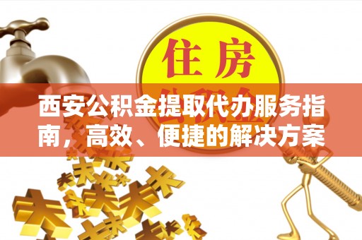 岳池西安公积金提取代办服务指南，高效、便捷的解决方案