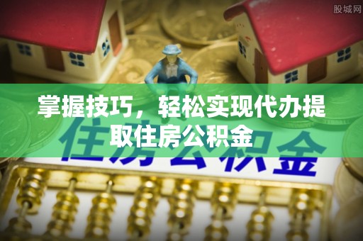 岳池掌握技巧，轻松实现代办提取住房公积金