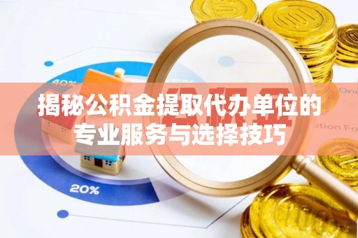 岳池揭秘公积金提取代办单位的专业服务与选择技巧