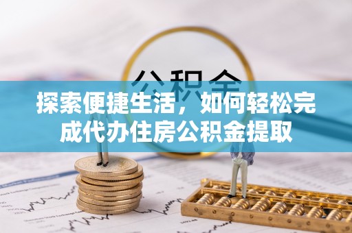 岳池探索便捷生活，如何轻松完成代办住房公积金提取