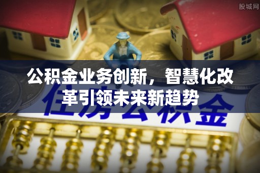 岳池公积金业务创新，智慧化改革引领未来新趋势