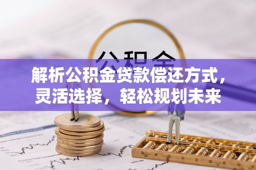 岳池解析公积金贷款偿还方式，灵活选择，轻松规划未来