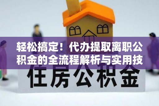 岳池轻松搞定！代办提取离职公积金的全流程解析与实用技巧