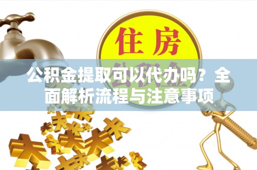 岳池公积金提取可以代办吗？全面解析流程与注意事项