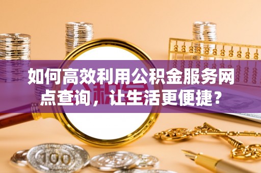 岳池如何高效利用公积金服务网点查询，让生活更便捷？