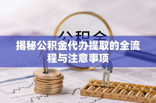 岳池揭秘公积金代办提取的全流程与注意事项