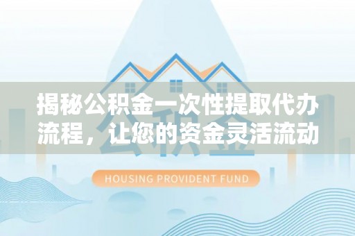 岳池揭秘公积金一次性提取代办流程，让您的资金灵活流动