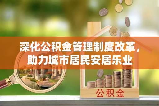 岳池深化公积金管理制度改革，助力城市居民安居乐业