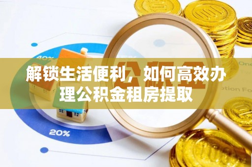 岳池解锁生活便利，如何高效办理公积金租房提取