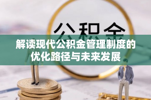 岳池解读现代公积金管理制度的优化路径与未来发展
